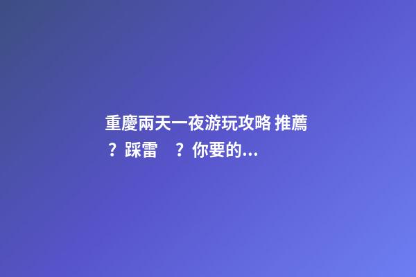 重慶兩天一夜游玩攻略 推薦？踩雷？你要的全在這里